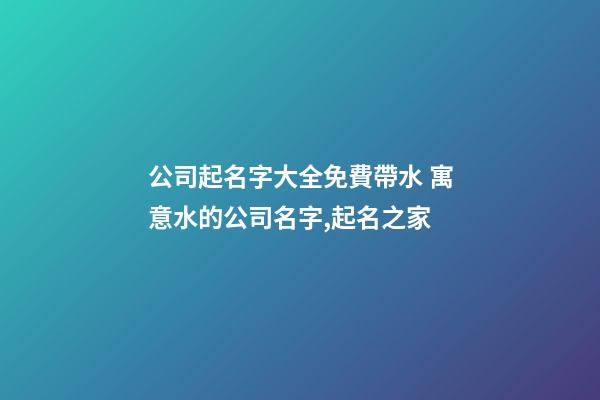 公司起名字大全免費帶水 寓意水的公司名字,起名之家